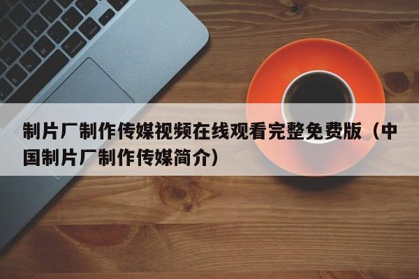 制片厂制作传媒视频在线观看完整免费版（中国制片厂制作传媒简介）