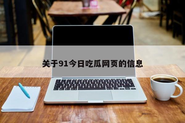 关于91今日吃瓜网页的信息