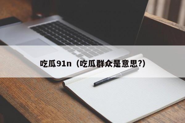 吃瓜91n（吃瓜群众是意思?）