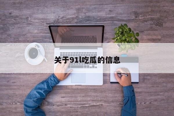 关于91l吃瓜的信息